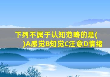 下列不属于认知范畴的是( )A感觉B知觉C注意D情绪